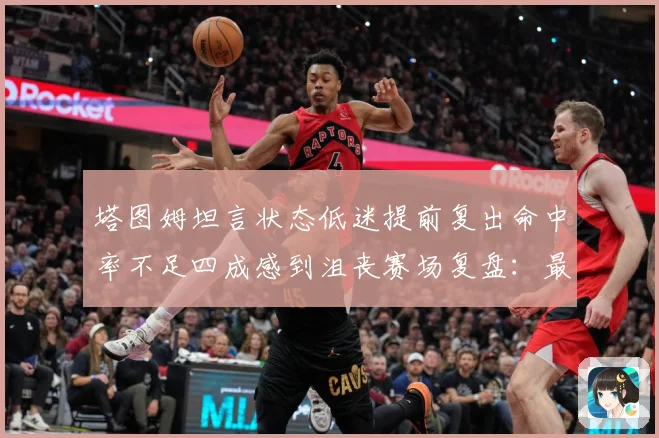 塔图姆坦言状态低迷提前复出命中率不足四成感到沮丧赛场复盘：最新赛事动态与深度分析