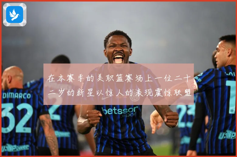 在本赛季的美职篮赛场上一位二十二岁的新星以惊人的表现震惊联盟赛场复盘：最新赛事动态与深度分析