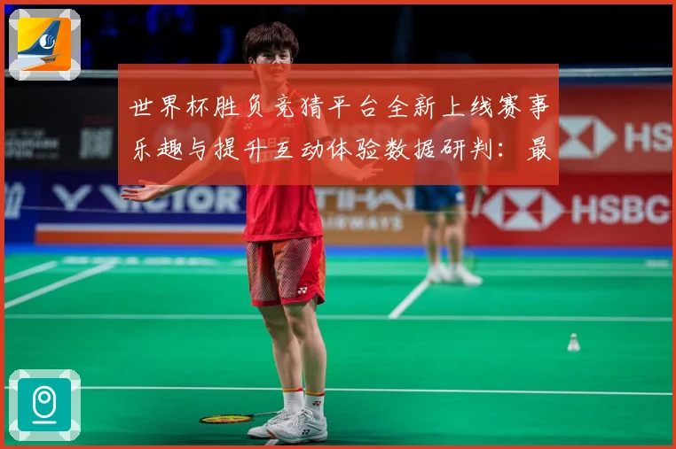 世界杯胜负竞猜平台全新上线赛事乐趣与提升互动体验数据研判：最新赛事动态与深度分析
