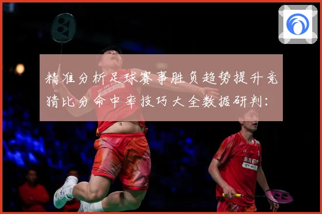 精准分析足球赛事胜负趋势提升竞猜比分命中率技巧大全数据研判：最新赛事动态与深度分析
