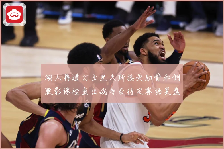 湖人再遭打击里夫斯接受肋骨和侧腹影像检查出战与否待定赛场复盘：最新赛事动态与深度分析