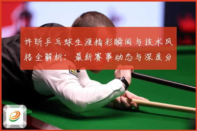 许昕乒乓球生涯精彩瞬间与技术风格全解析：最新赛事动态与深度分析