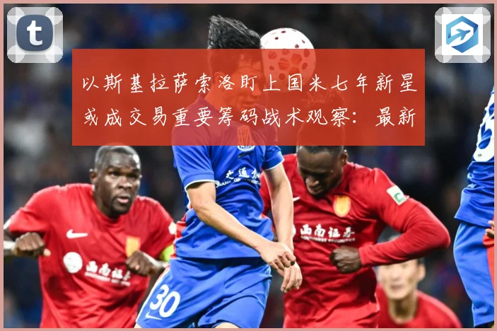 以斯基拉萨索洛盯上国米七年新星或成交易重要筹码战术观察：最新赛事动态与深度分析