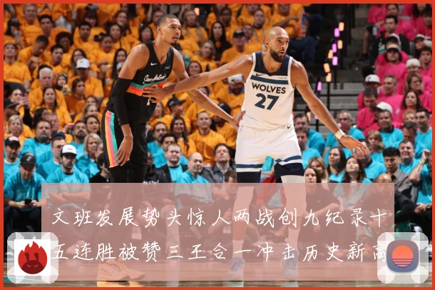 文班发展势头惊人两战创九纪录十五连胜被赞三王合一冲击历史新高成长观察：最新赛事动态与深度分析