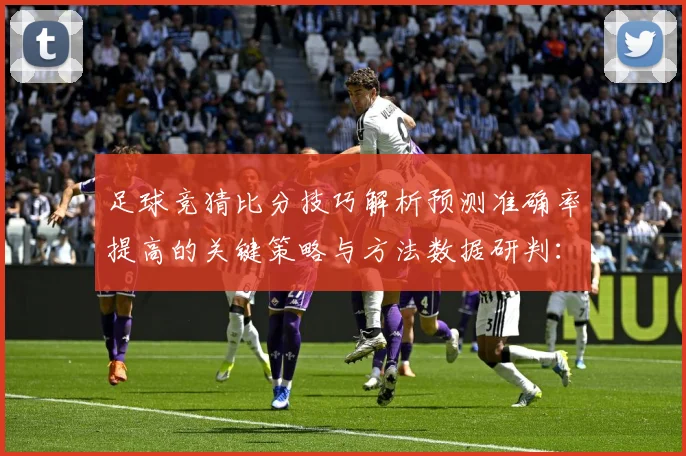 足球竞猜比分技巧解析预测准确率提高的关键策略与方法数据研判：最新赛事动态与深度分析