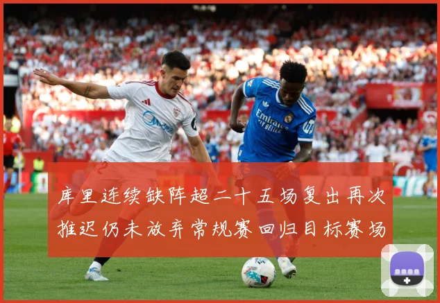 库里连续缺阵超二十五场复出再次推迟仍未放弃常规赛回归目标赛场复盘：最新赛事动态与深度分析