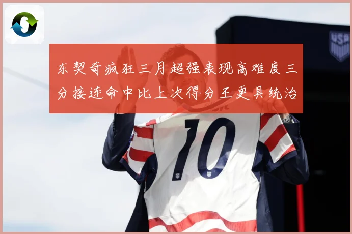 东契奇疯狂三月超强表现高难度三分接连命中比上次得分王更具统治专题观察：最新赛事动态与深度分析