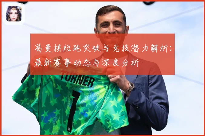 葛曼棋短跑突破与竞技潜力解析：最新赛事动态与深度分析