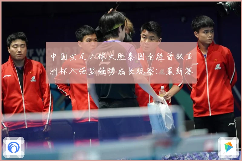 中国女足六球大胜泰国全胜晋级亚洲杯八强显强势成长观察：最新赛事动态与深度分析