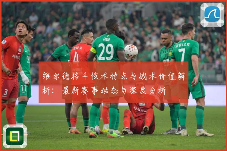 维尔德格斗技术特点与战术价值解析：最新赛事动态与深度分析