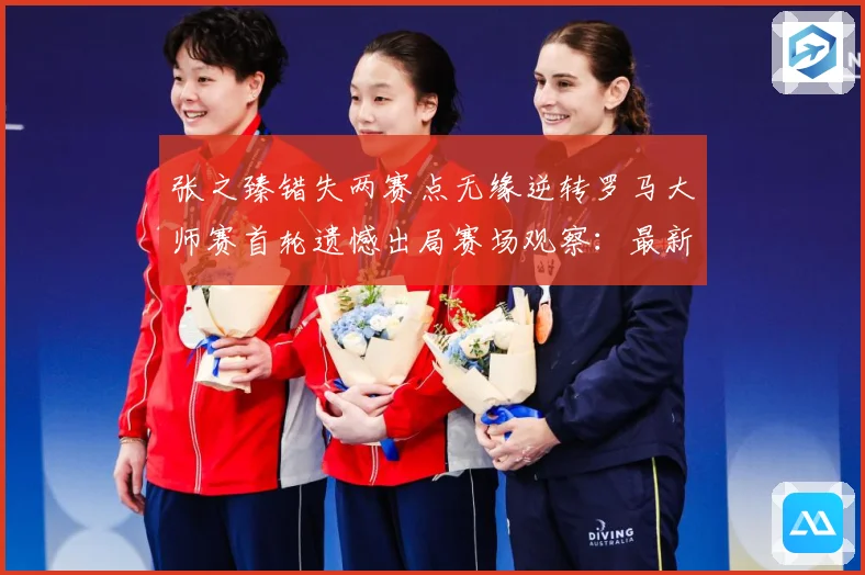 张之臻错失两赛点无缘逆转罗马大师赛首轮遗憾出局赛场观察：最新赛事动态与深度分析
