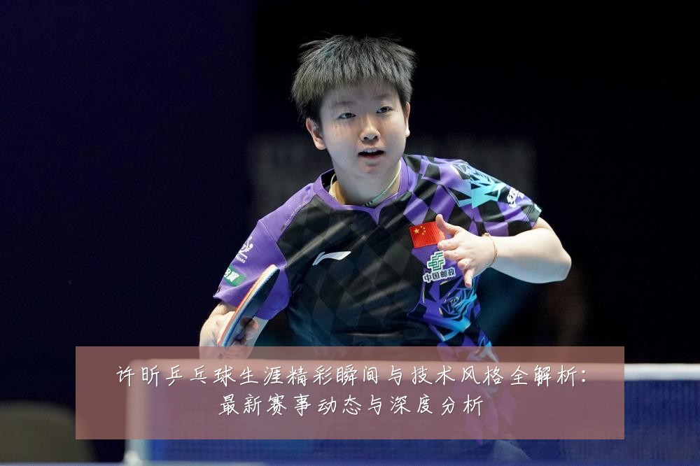 许昕乒乓球生涯精彩瞬间与技术风格全解析:最新赛事动态与深度分析
