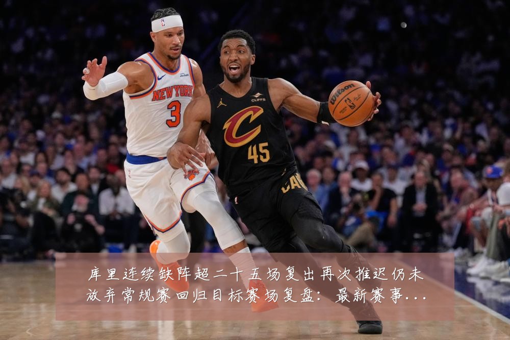库里连续缺阵超二十五场复出再次推迟仍未放弃常规赛回归目标赛场复盘:最新赛事动态与深度分析