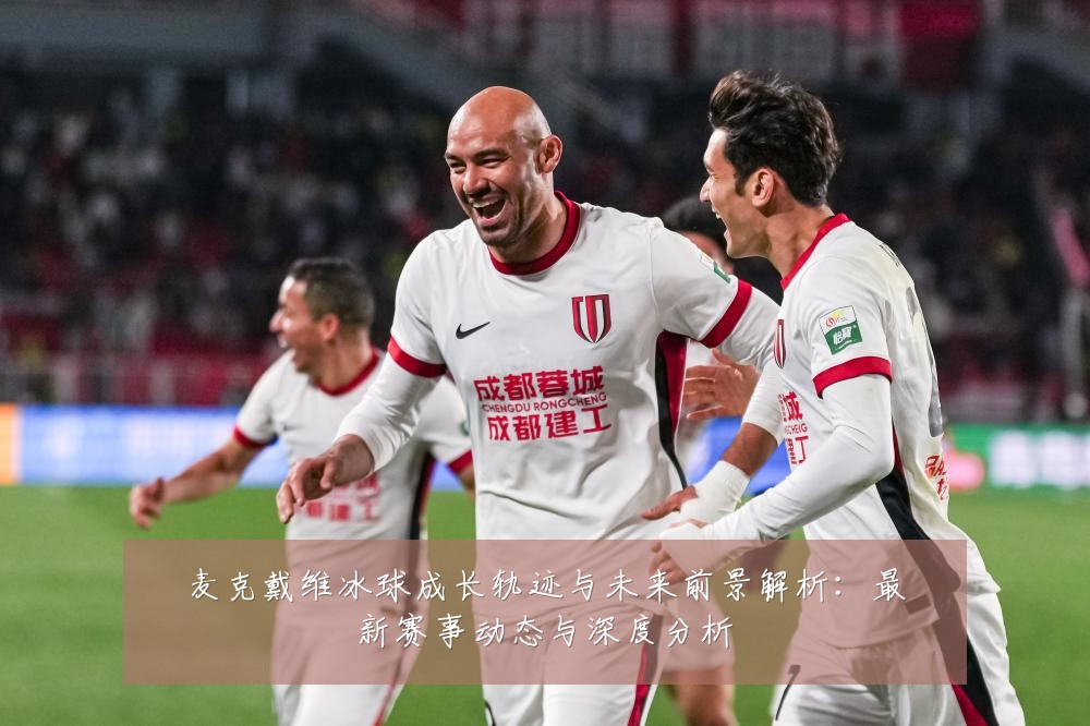 麦克戴维冰球成长轨迹与未来前景解析:最新赛事动态与深度分析
