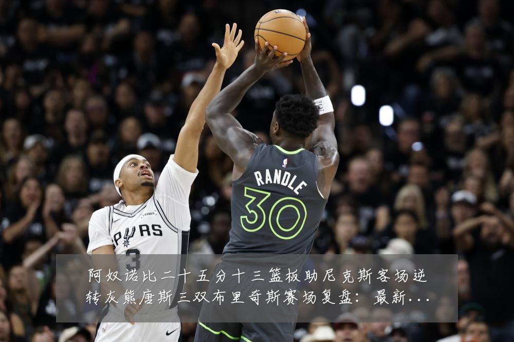 阿奴诺比二十五分十三篮板助尼克斯客场逆转灰熊唐斯三双布里奇斯赛场复盘:最新赛事动态与深度分析