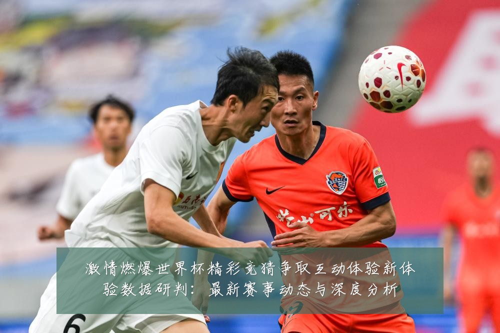 激情燃爆世界杯精彩竞猜争取互动体验新体验数据研判:最新赛事动态与深度分析