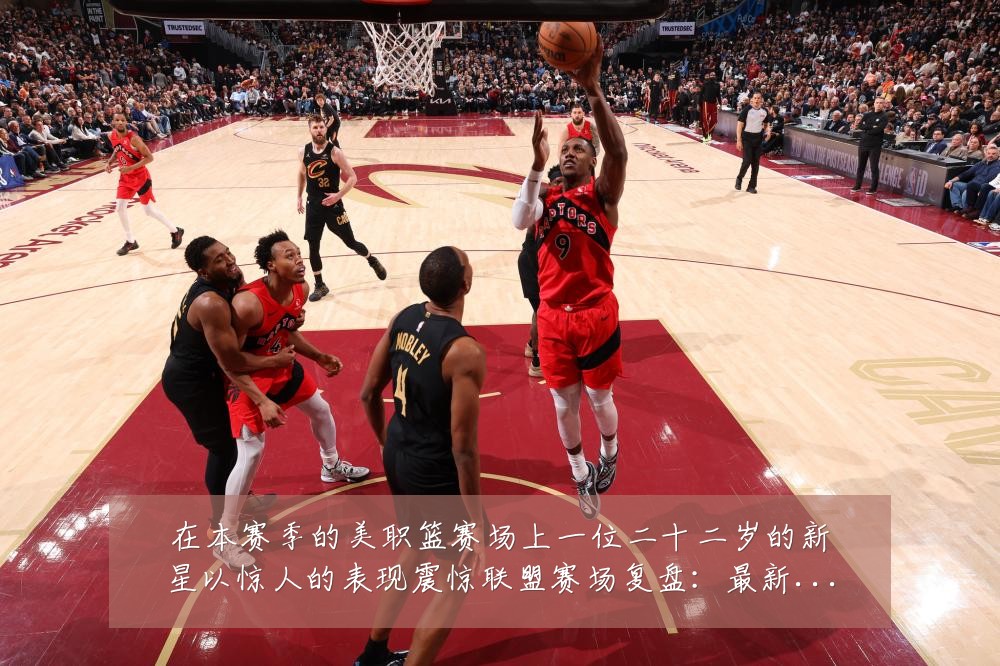在本赛季的美职篮赛场上一位二十二岁的新星以惊人的表现震惊联盟赛场复盘:最新赛事动态与深度分析