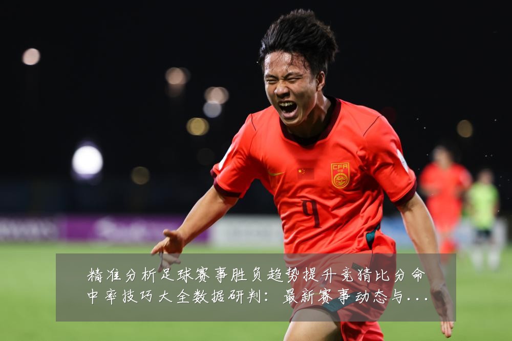 精准分析足球赛事胜负趋势提升竞猜比分命中率技巧大全数据研判:最新赛事动态与深度分析
