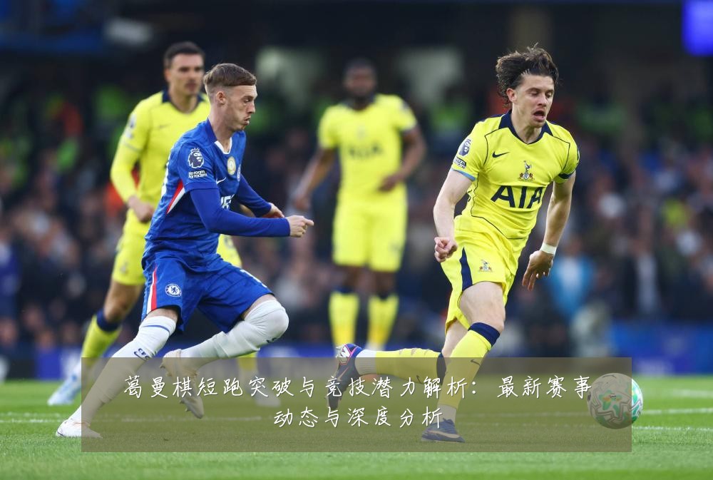 葛曼棋短跑突破与竞技潜力解析:最新赛事动态与深度分析