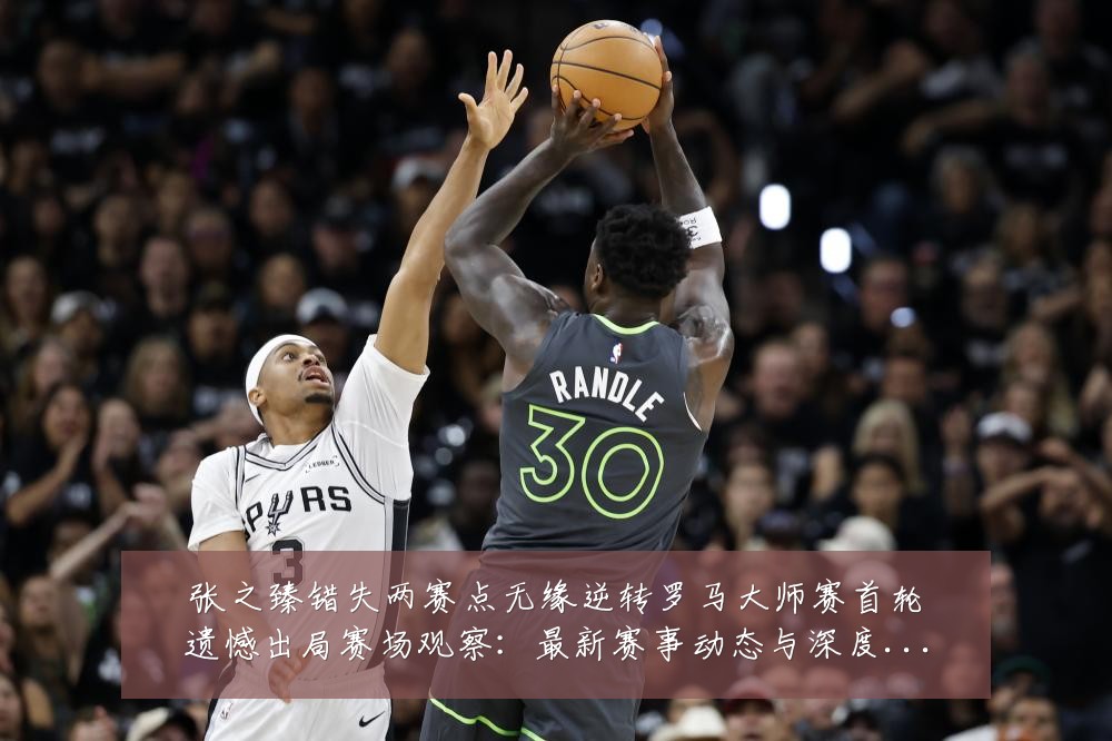 张之臻错失两赛点无缘逆转罗马大师赛首轮遗憾出局赛场观察:最新赛事动态与深度分析