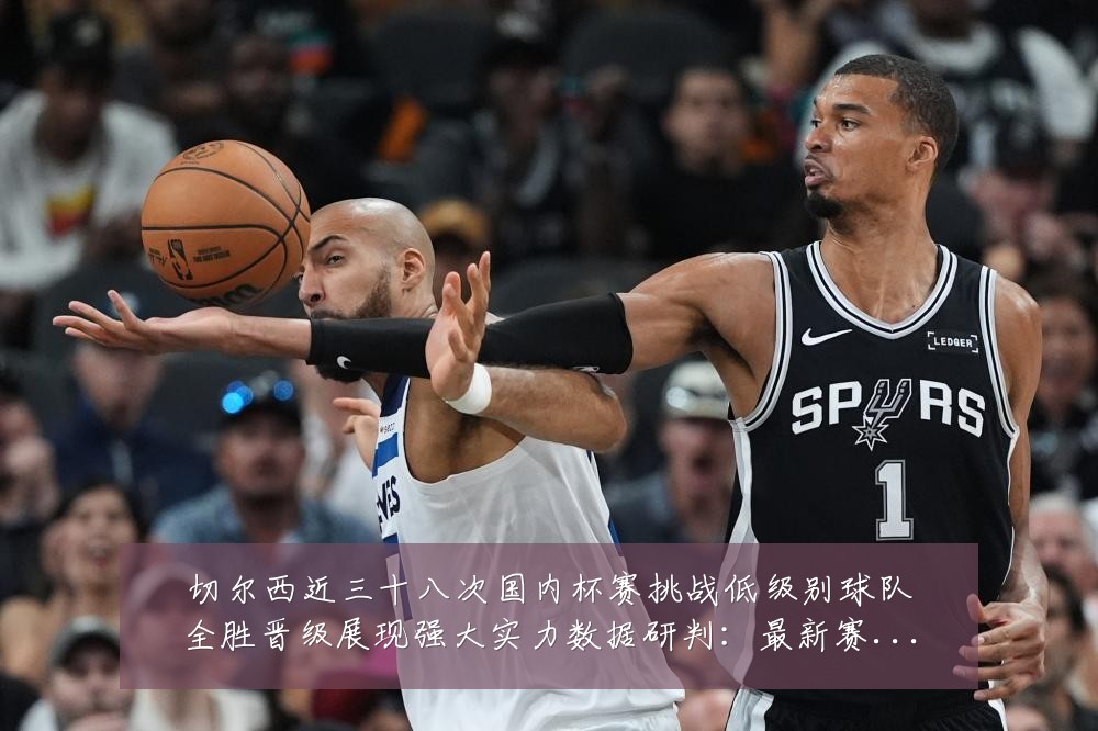 切尔西近三十八次国内杯赛挑战低级别球队全胜晋级展现强大实力数据研判:最新赛事动态与深度分析
