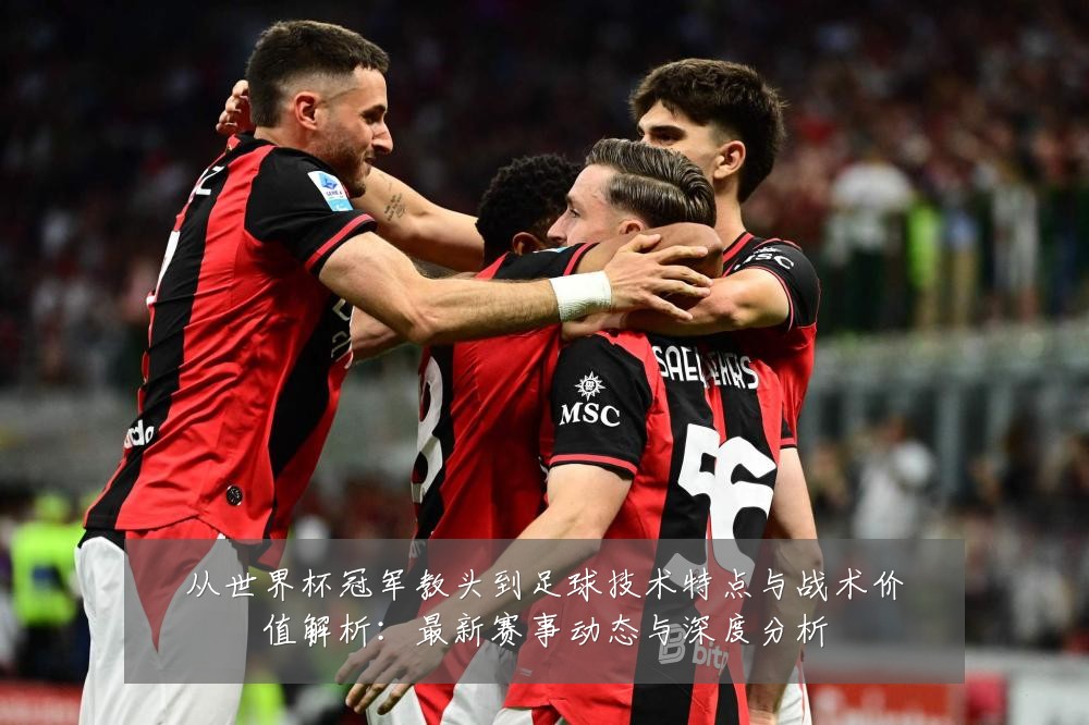 从世界杯冠军教头到足球技术特点与战术价值解析:最新赛事动态与深度分析