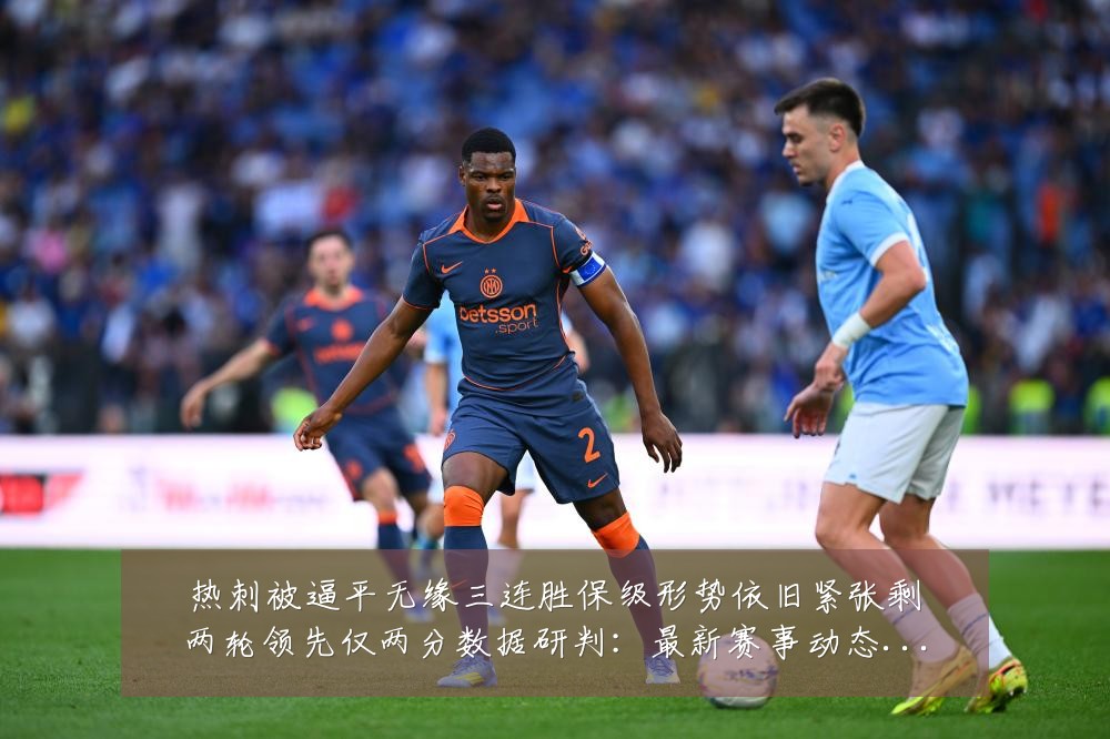 热刺被逼平无缘三连胜保级形势依旧紧张剩两轮领先仅两分数据研判:最新赛事动态与深度分析